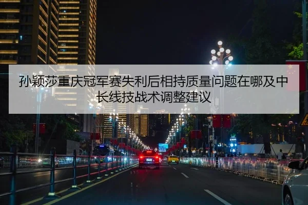孙颖莎重庆冠军赛失利后相持质量问题在哪及中长线技战术调整建议